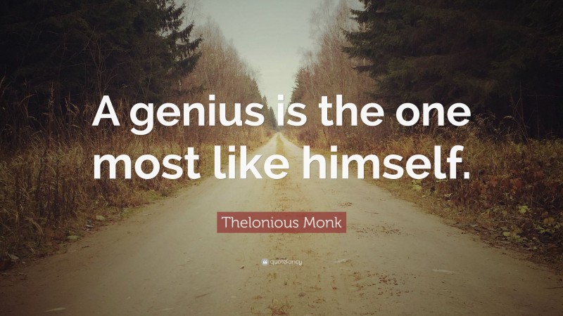 Thelonious Monk Quote: “A genius is the one most like himself.”