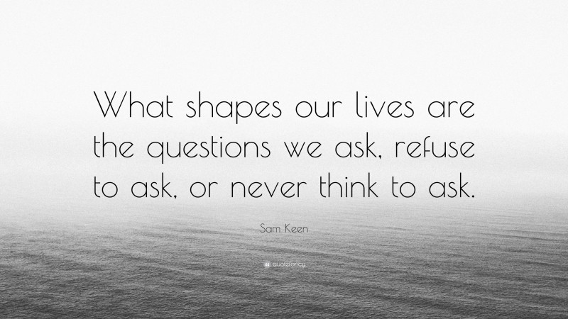 Sam Keen Quote: “What shapes our lives are the questions we ask, refuse to ask, or never think to ask.”