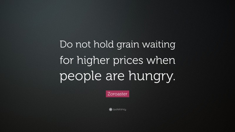 Zoroaster Quote: “Do not hold grain waiting for higher prices when people are hungry.”