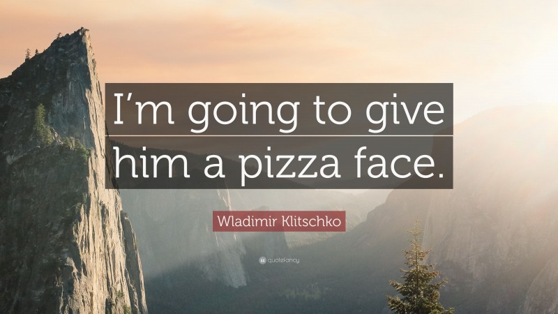 Wladimir Klitschko Quote: “I’m going to give him a pizza face.”