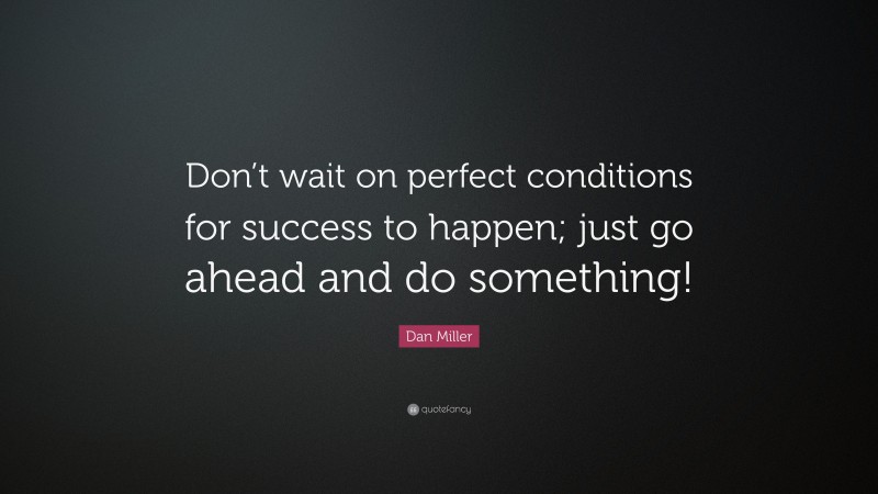Dan Miller Quote: “Don’t wait on perfect conditions for success to happen; just go ahead and do something!”