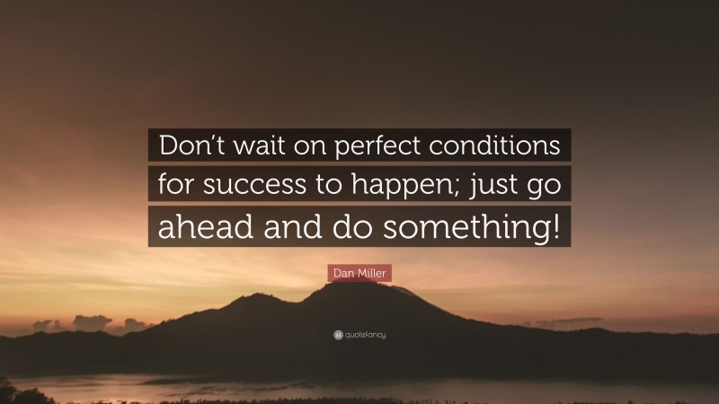 Dan Miller Quote: “Don’t wait on perfect conditions for success to happen; just go ahead and do something!”