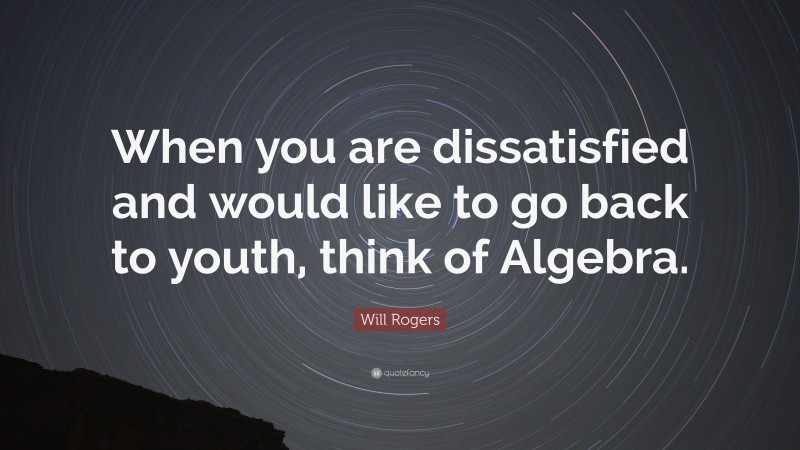 Will Rogers Quote: “When you are dissatisfied and would like to go back to youth, think of Algebra.”