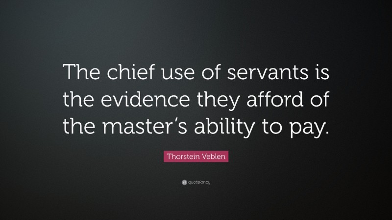 Thorstein Veblen Quote: “The chief use of servants is the evidence they afford of the master’s ability to pay.”