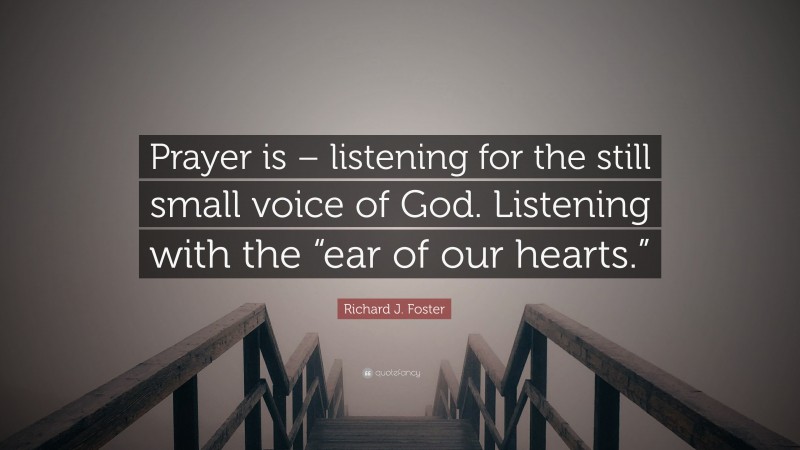 Richard J. Foster Quote: “Prayer is – listening for the still small voice of God. Listening with the “ear of our hearts.””