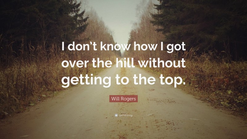 Will Rogers Quote: “I don’t know how I got over the hill without getting to the top.”