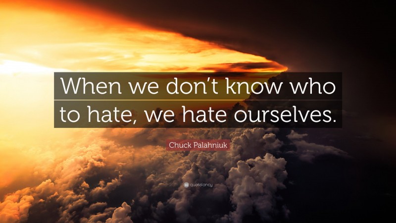 Chuck Palahniuk Quote: “When we don’t know who to hate, we hate ourselves.”