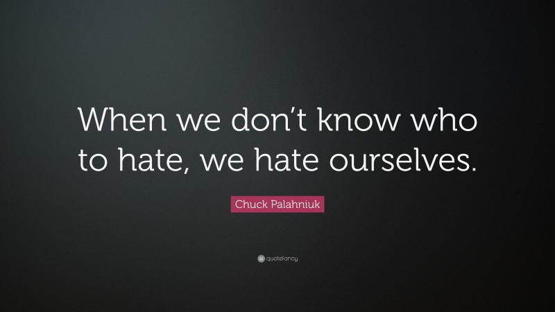 Chuck Palahniuk Quote: “When we don’t know who to hate, we hate ourselves.”