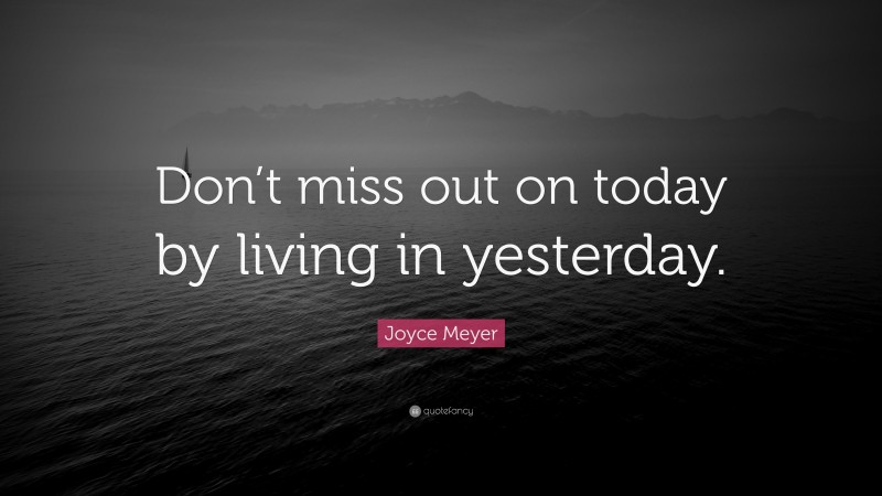 Joyce Meyer Quote: “Don’t miss out on today by living in yesterday.”