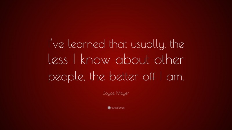 Joyce Meyer Quote: “I’ve learned that usually, the less I know about other people, the better off I am.”
