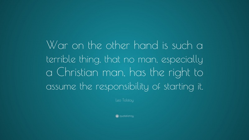 Leo Tolstoy Quote: “War on the other hand is such a terrible thing, that no man, especially a Christian man, has the right to assume the responsibility of starting it.”