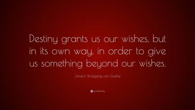 Johann Wolfgang von Goethe Quote: “Destiny grants us our wishes, but in its own way, in order to give us something beyond our wishes.”
