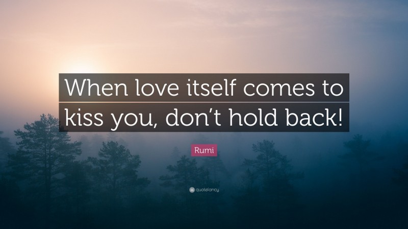 Rumi Quote: “When love itself comes to kiss you, don’t hold back!”