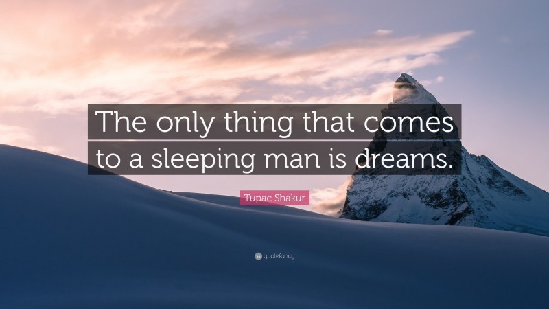 Tupac Shakur Quote: “The only thing that comes to a sleeping man is dreams.”