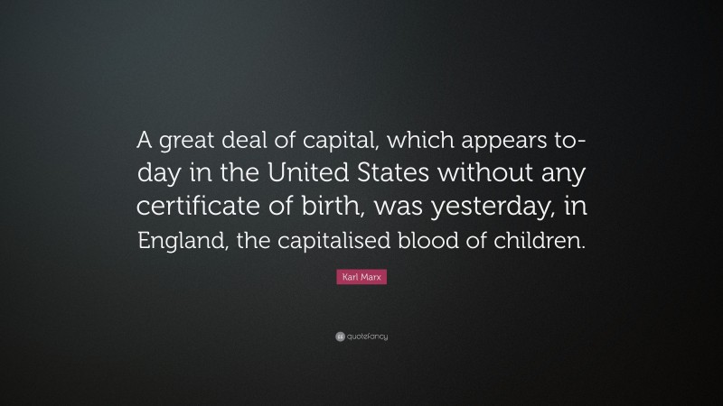 Karl Marx Quote: “A great deal of capital, which appears to-day in the United States without any certificate of birth, was yesterday, in England, the capitalised blood of children.”
