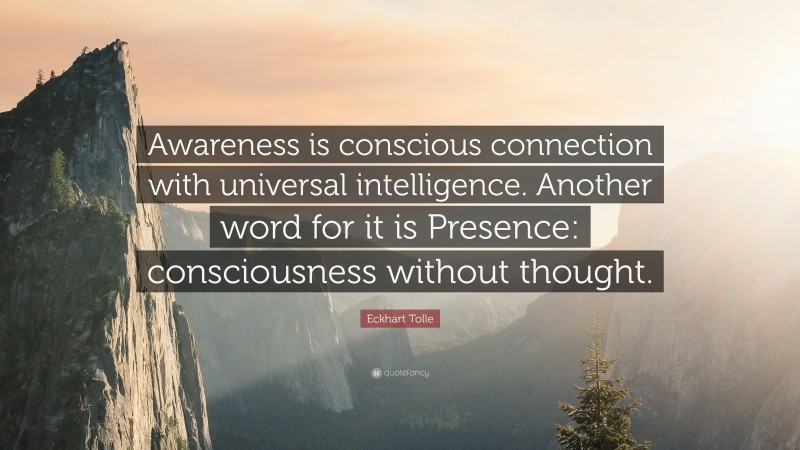 Eckhart Tolle Quote: “Awareness is conscious connection with universal intelligence. Another word for it is Presence: consciousness without thought.”