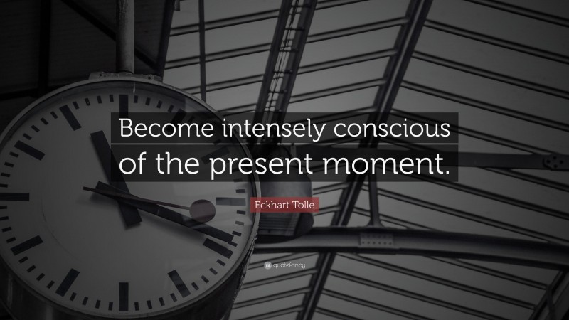 Eckhart Tolle Quote: “Become intensely conscious of the present moment.”