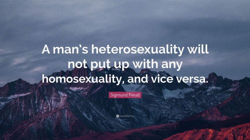 Sigmund Freud Quote: “A man’s heterosexuality will not put up with any homosexuality, and vice versa.”
