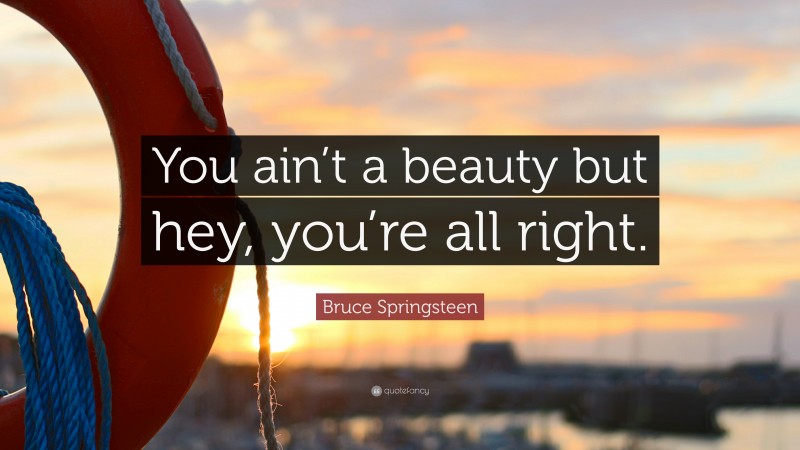 Bruce Springsteen Quote: “You ain’t a beauty but hey, you’re all right.”