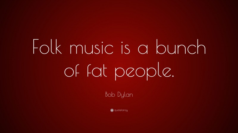 Bob Dylan Quote: “Folk music is a bunch of fat people.”