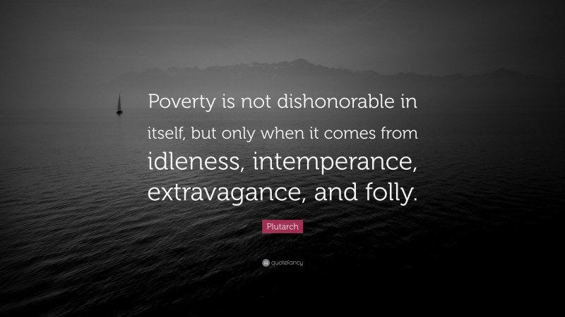 Plutarch Quote: “Poverty is not dishonorable in itself, but only when it comes from idleness, intemperance, extravagance, and folly.”