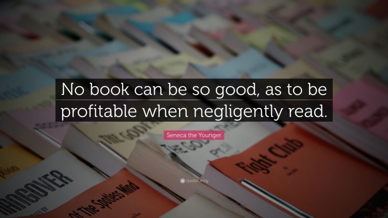 Seneca the Younger Quote: “No book can be so good, as to be profitable when negligently read.”