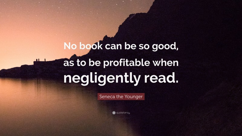 Seneca the Younger Quote: “No book can be so good, as to be profitable when negligently read.”
