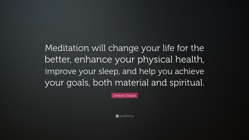 Deepak Chopra Quote: “Meditation will change your life for the better, enhance your physical health, improve your sleep, and help you achieve your goals, both material and spiritual.”