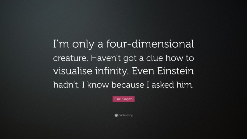 Carl Sagan Quote: “I’m only a four-dimensional creature. Haven’t got a clue how to visualise infinity. Even Einstein hadn’t. I know because I asked him.”