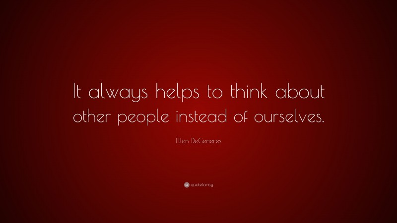 Ellen DeGeneres Quote: “It always helps to think about other people instead of ourselves.”