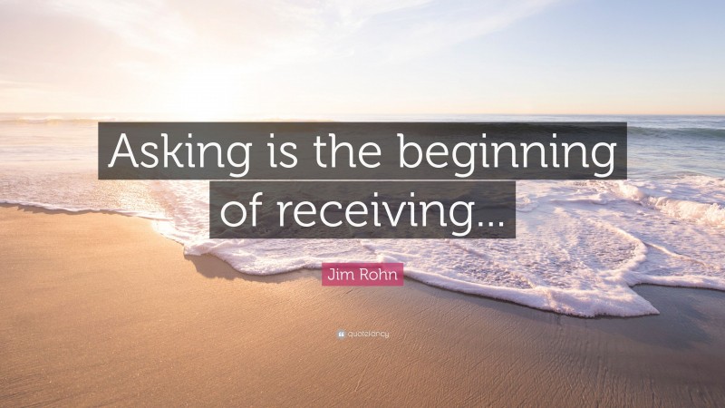 Jim Rohn Quote: “Asking is the beginning of receiving...”