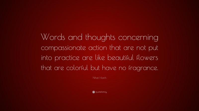 Nhat Hanh Quote: “Words and thoughts concerning compassionate action that are not put into practice are like beautiful flowers that are colorful but have no fragrance.”