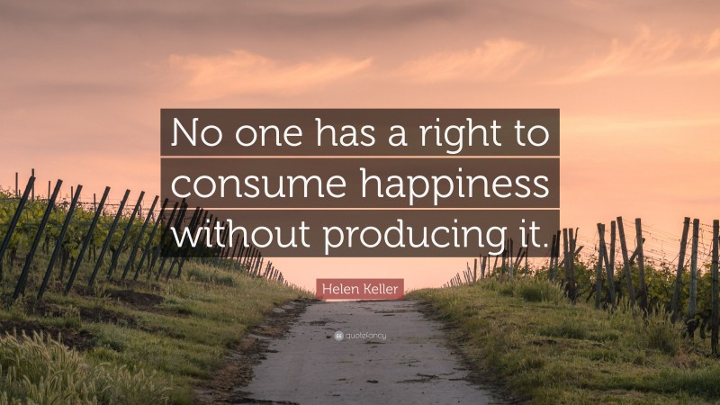 Helen Keller Quote: “No one has a right to consume happiness without producing it.”