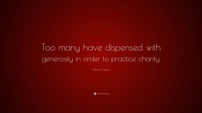 Albert Camus Quote: “Too many have dispensed with generosity in order to practice charity.”