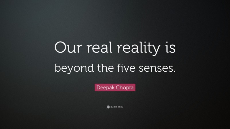 Deepak Chopra Quote: “Our real reality is beyond the five senses.”