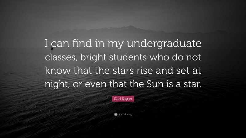 Carl Sagan Quote: “I can find in my undergraduate classes, bright students who do not know that the stars rise and set at night, or even that the Sun is a star.”