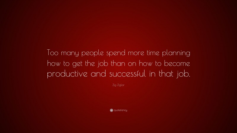Zig Ziglar Quote: “Too many people spend more time planning how to get the job than on how to become productive and successful in that job.”