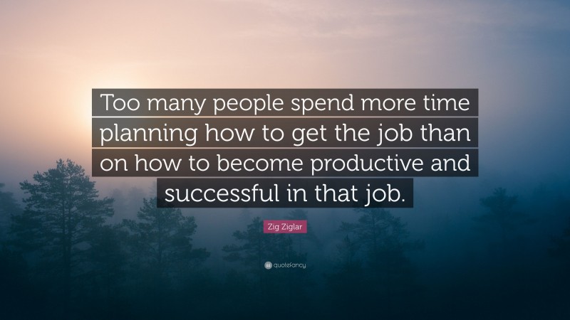 Zig Ziglar Quote: “Too many people spend more time planning how to get the job than on how to become productive and successful in that job.”