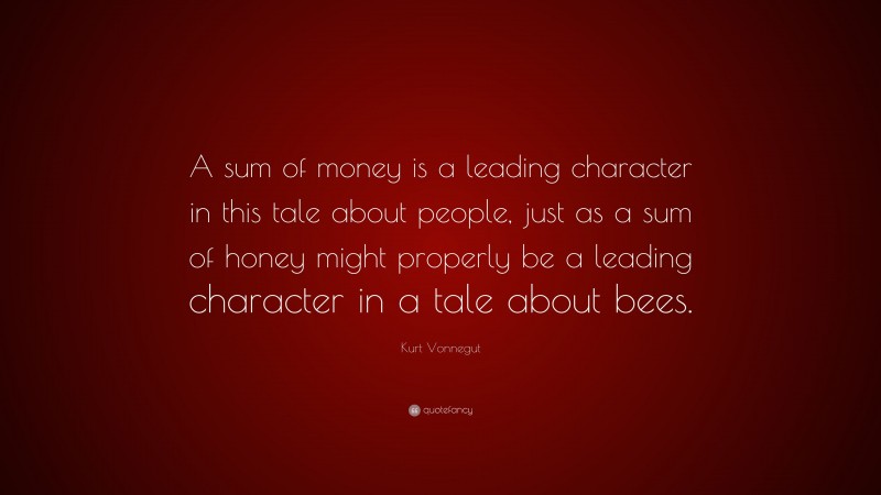 Kurt Vonnegut Quote: “A sum of money is a leading character in this tale about people, just as a sum of honey might properly be a leading character in a tale about bees.”