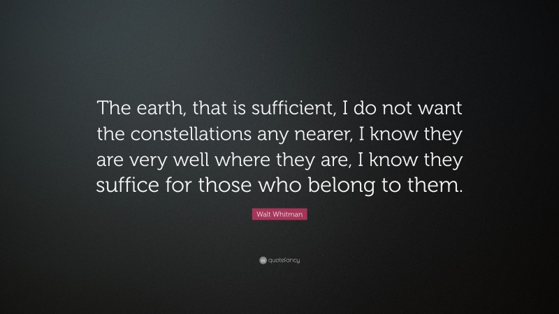 Walt Whitman Quote: “The earth, that is sufficient, I do not want the constellations any nearer, I know they are very well where they are, I know they suffice for those who belong to them.”