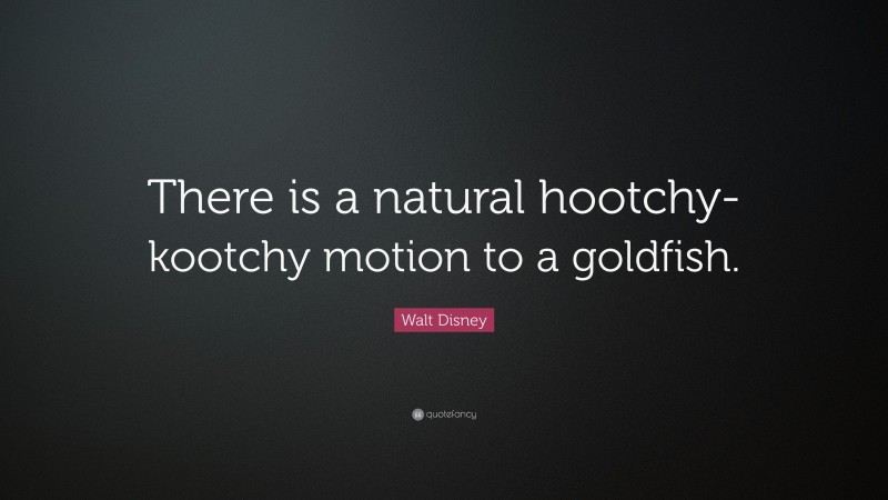 Walt Disney Quote: “There is a natural hootchy-kootchy motion to a goldfish.”