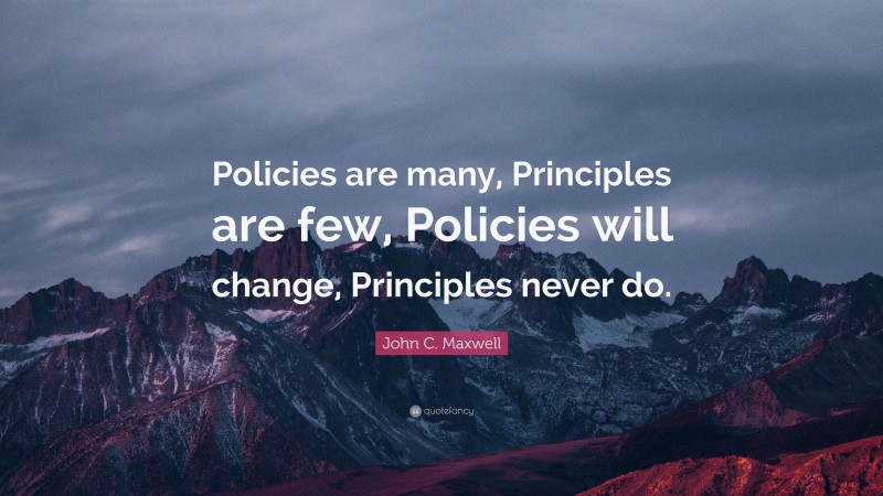 John C. Maxwell Quote: “Policies are many, Principles are few, Policies will change, Principles never do.”