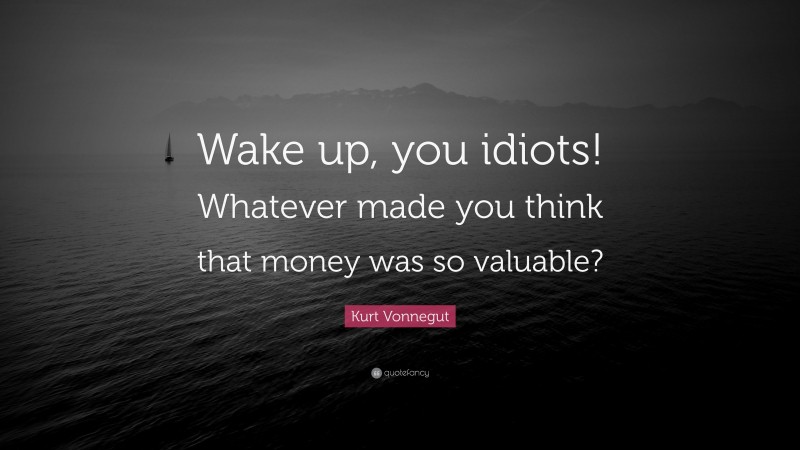 Kurt Vonnegut Quote: “Wake up, you idiots! Whatever made you think that money was so valuable?”