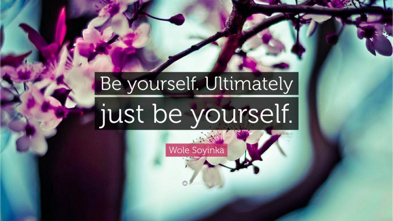 Wole Soyinka Quote: “Be yourself. Ultimately just be yourself.”
