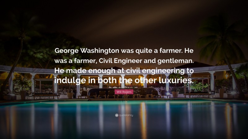 Will Rogers Quote: “George Washington was quite a farmer. He was a farmer, Civil Engineer and gentleman. He made enough at civil engineering to indulge in both the other luxuries.”