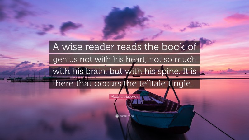 Vladimir Nabokov Quote: “A wise reader reads the book of genius not with his heart, not so much with his brain, but with his spine. It is there that occurs the telltale tingle...”