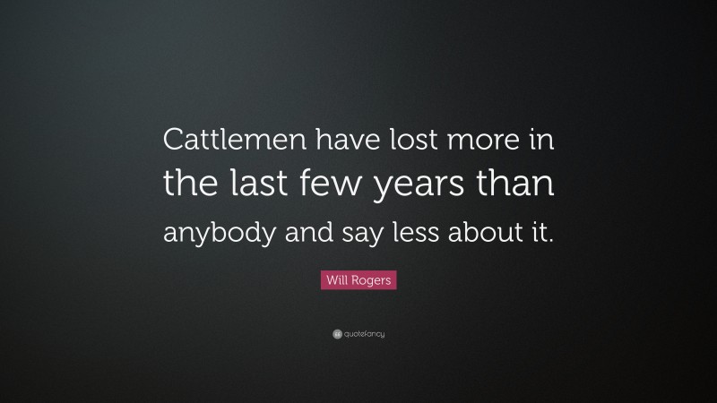 Will Rogers Quote: “Cattlemen have lost more in the last few years than anybody and say less about it.”