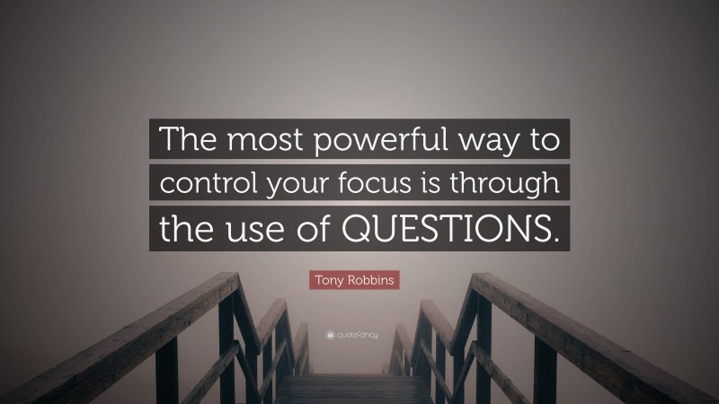 Tony Robbins Quote: “The most powerful way to control your focus is through the use of QUESTIONS.”