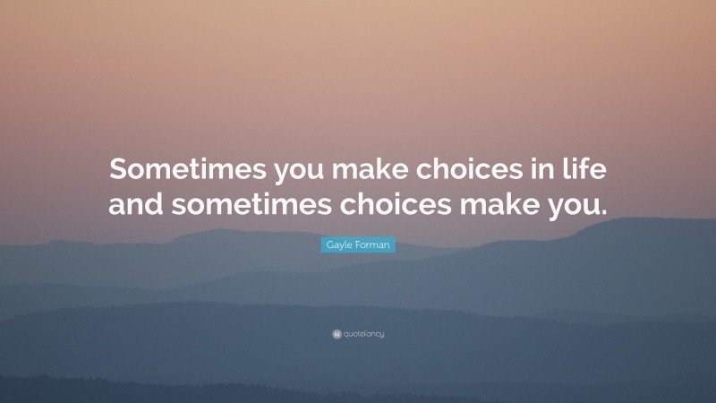 Gayle Forman Quote: “Sometimes you make choices in life and sometimes choices make you.”