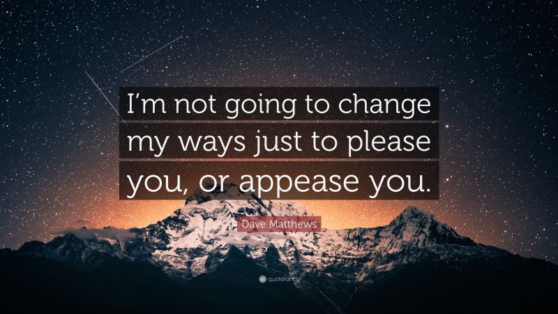 Dave Matthews Quote: “I’m not going to change my ways just to please you, or appease you.”
